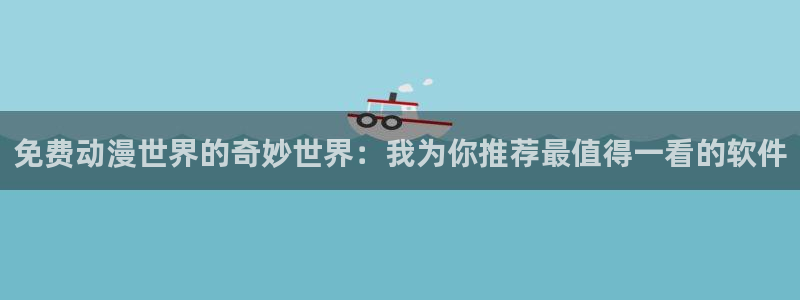风车动漫app官网：免费动漫世界的奇妙世界：我为你推荐最值得一看的软件