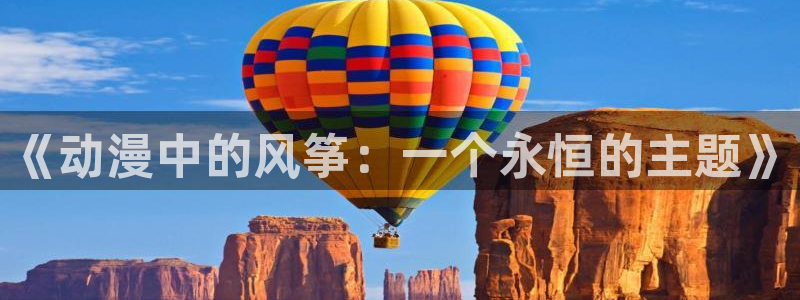 风车动漫530专注动漫的门户网站：《动漫中的风筝：一个永恒的主题》