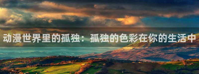 风车动漫p在线观看官网：动漫世界里的孤独：孤独的色彩在你的生活中