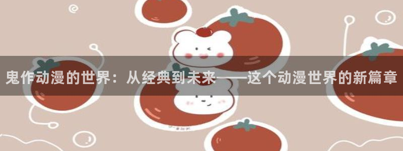 风车动漫 下载：鬼作动漫的世界：从经典到未来——这个动漫世界的新篇章