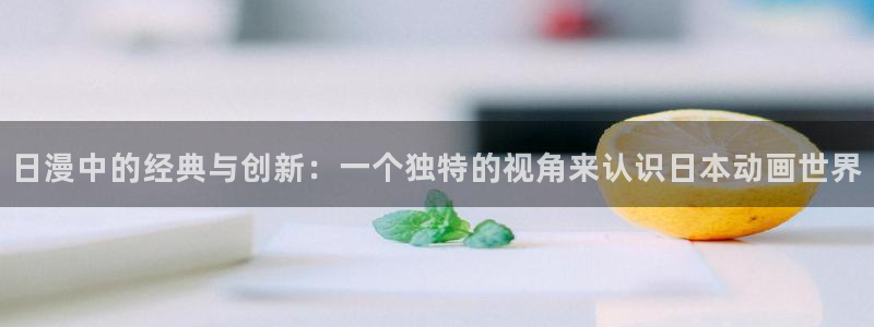 风车动漫下载手机版：日漫中的经典与创新：一个独特的视角来认识日本动画世界
