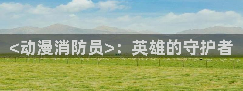 风车动漫com：<动漫消防员>：英雄的守护者
